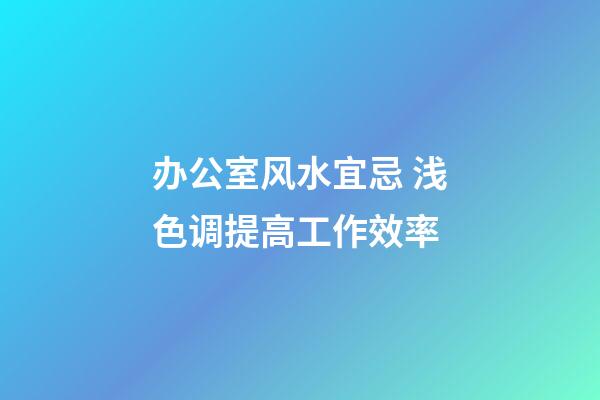 办公室风水宜忌 浅色调提高工作效率